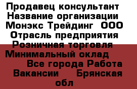 Продавец-консультант › Название организации ­ Монэкс Трейдинг, ООО › Отрасль предприятия ­ Розничная торговля › Минимальный оклад ­ 26 200 - Все города Работа » Вакансии   . Брянская обл.